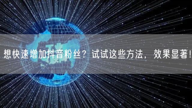 想快速增加抖音粉丝？试试这些方法，效果显著！