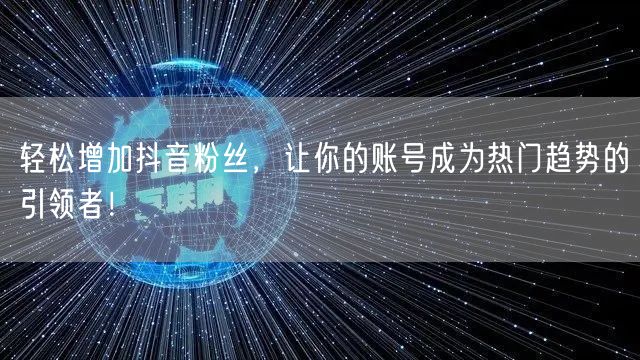 轻松增加抖音粉丝，让你的账号成为热门趋势的引领者！