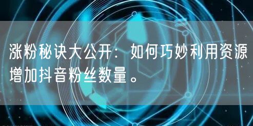 涨粉秘诀大公开：如何巧妙利用资源增加抖音粉丝数量。
