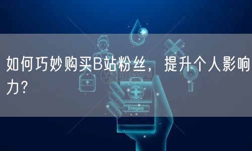 如何巧妙购买B站粉丝，提升个人影响力？