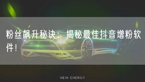 粉丝飙升秘诀：揭秘最佳抖音增粉软件！