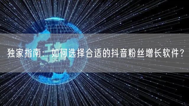 独家指南：如何选择合适的抖音粉丝增长软件？