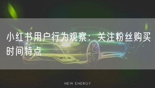 小红书用户行为观察：关注粉丝购买时间特点