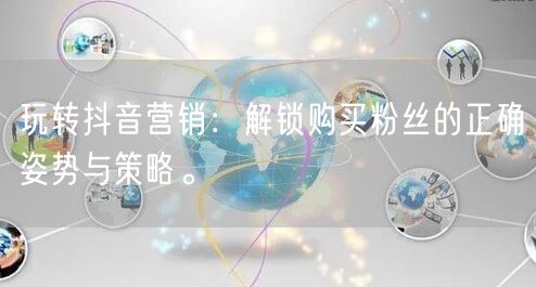 玩转抖音营销：解锁购买粉丝的正确姿势与策略。