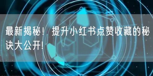 最新揭秘！提升小红书点赞收藏的秘诀大公开!