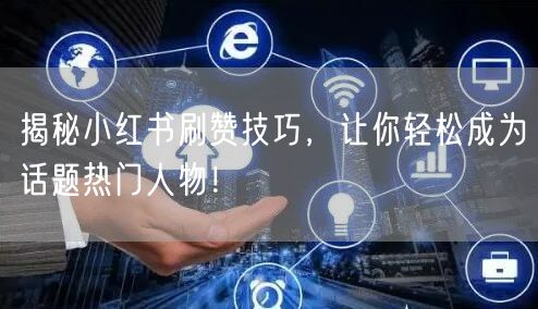 揭秘小红书刷赞技巧，让你轻松成为话题热门人物！