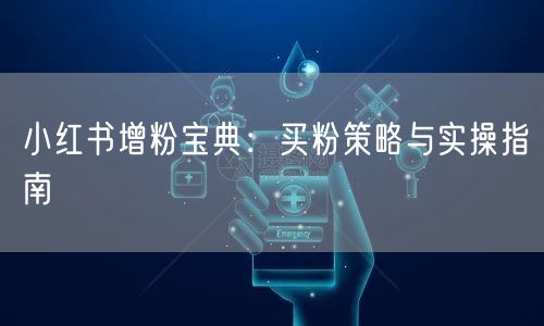 小红书增粉宝典：买粉策略与实操指南
