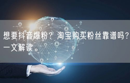 想要抖音爆粉？淘宝购买粉丝靠谱吗？一文解读。