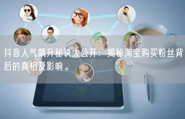 抖音人气飙升秘诀大公开：揭秘淘宝购买粉丝背后的真相及影响。