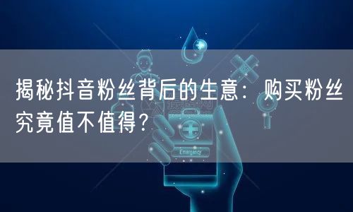 揭秘抖音粉丝背后的生意：购买粉丝究竟值不值得？