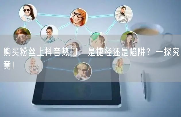购买粉丝上抖音热门：是捷径还是陷阱？一探究竟！