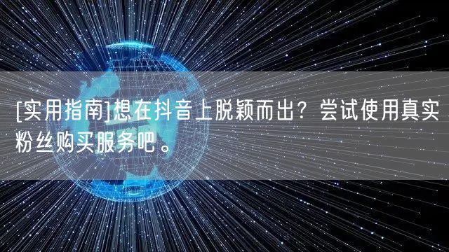 [实用指南]想在抖音上脱颖而出？尝试使用真实粉丝购买服务吧。