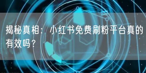 揭秘真相：小红书免费刷粉平台真的有效吗？