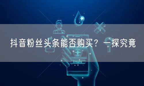 抖音粉丝头条能否购买？一探究竟