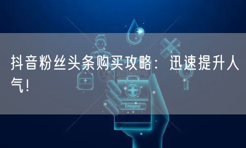 抖音粉丝头条购买攻略：迅速提升人气！