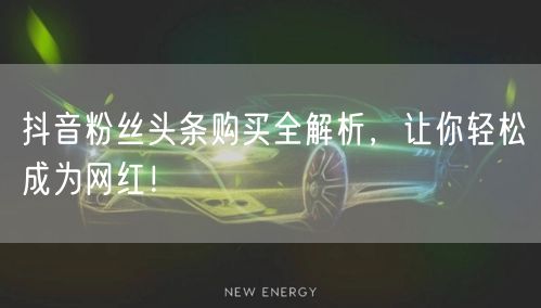 抖音粉丝头条购买全解析，让你轻松成为网红！