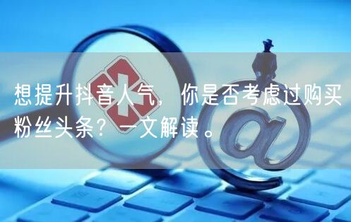 想提升抖音人气，你是否考虑过购买粉丝头条？一文解读。