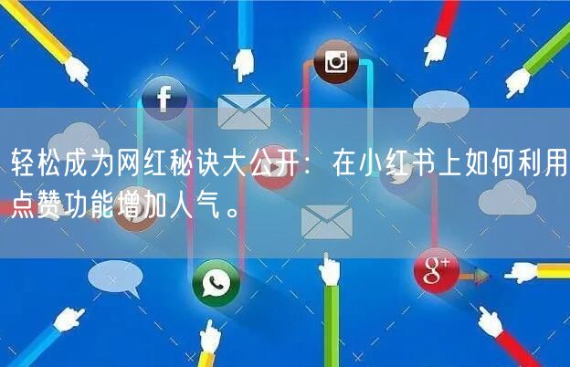 轻松成为网红秘诀大公开：在小红书上如何利用点赞功能增加人气。