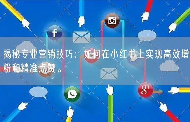 揭秘专业营销技巧：如何在小红书上实现高效增粉和精准点赞。