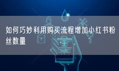 如何巧妙利用购买流程增加小红书粉丝数量