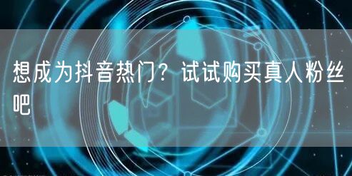 想成为抖音热门？试试购买真人粉丝吧