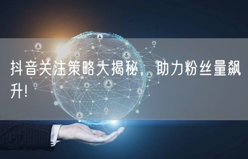 抖音关注策略大揭秘，助力粉丝量飙升!