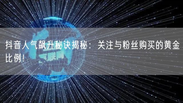 抖音人气飙升秘诀揭秘：关注与粉丝购买的黄金比例！