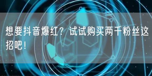 想要抖音爆红？试试购买两千粉丝这招吧！