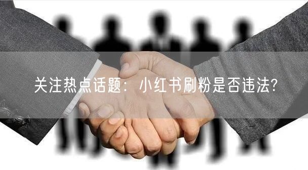关注热点话题：小红书刷粉是否违法?