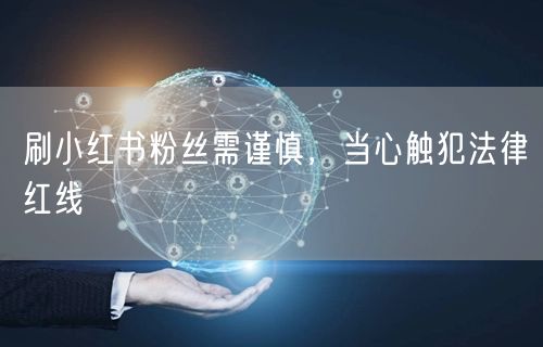 刷小红书粉丝需谨慎，当心触犯法律红线