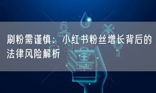 刷粉需谨慎：小红书粉丝增长背后的法律风险解析