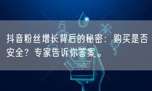 抖音粉丝增长背后的秘密：购买是否安全？专家告诉你答案。