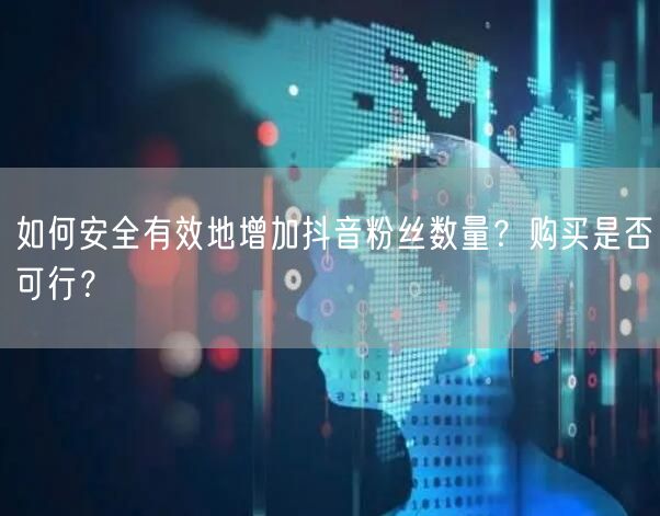 如何安全有效地增加抖音粉丝数量？购买是否可行？