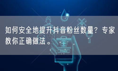 如何安全地提升抖音粉丝数量？专家教你正确做法。