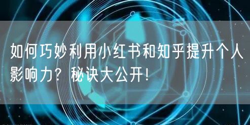 如何巧妙利用小红书和知乎提升个人影响力？秘诀大公开！