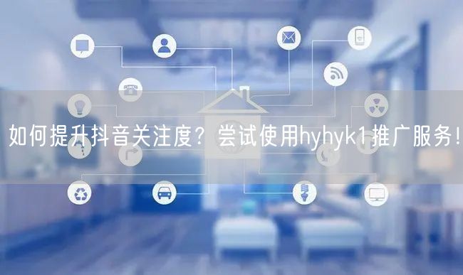 如何提升抖音关注度？尝试使用hyhyk1推广服务！