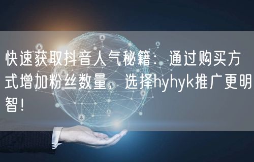 快速获取抖音人气秘籍：通过购买方式增加粉丝数量，选择hyhyk推广更明智！