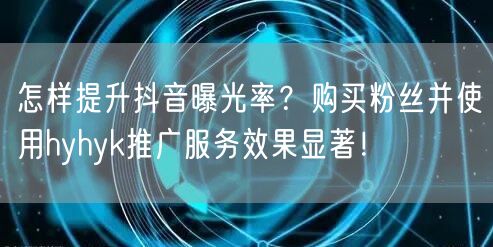 怎样提升抖音曝光率？购买粉丝并使用hyhyk推广服务效果显著！