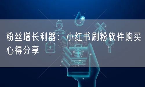 粉丝增长利器：小红书刷粉软件购买心得分享