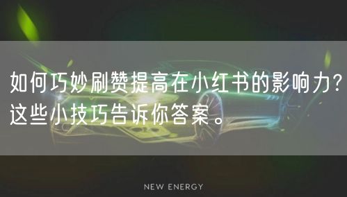 如何巧妙刷赞提高在小红书的影响力？这些小技巧告诉你答案。