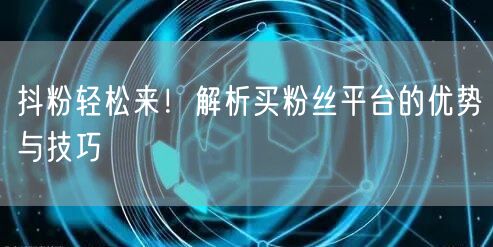 抖粉轻松来！解析买粉丝平台的优势与技巧