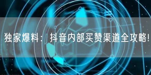 独家爆料：抖音内部买赞渠道全攻略!