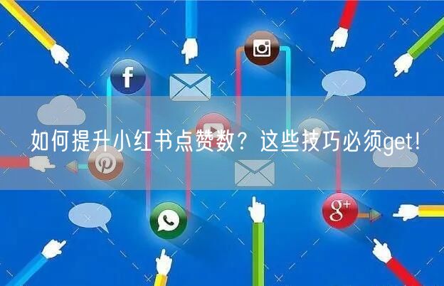 如何提升小红书点赞数？这些技巧必须get！