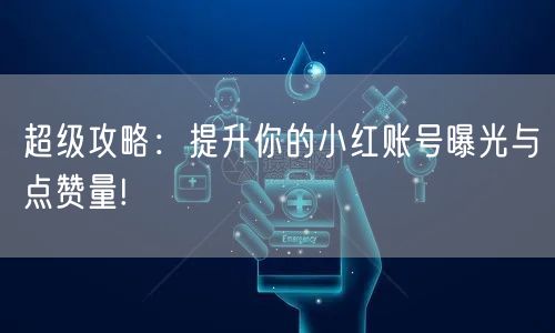 超级攻略：提升你的小红账号曝光与点赞量!