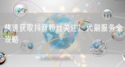 快速获取抖音粉丝关注！代刷服务全攻略