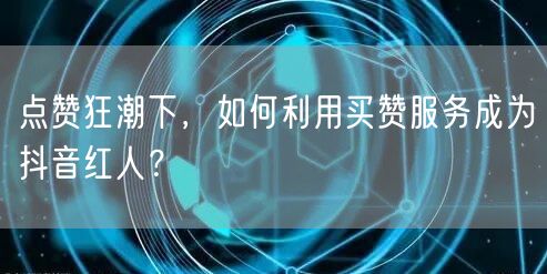 点赞狂潮下，如何利用买赞服务成为抖音红人？