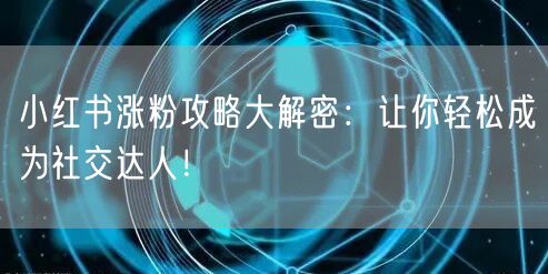 小红书涨粉攻略大解密：让你轻松成为社交达人！