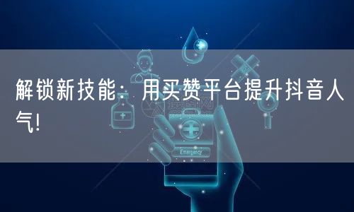 解锁新技能：用买赞平台提升抖音人气!