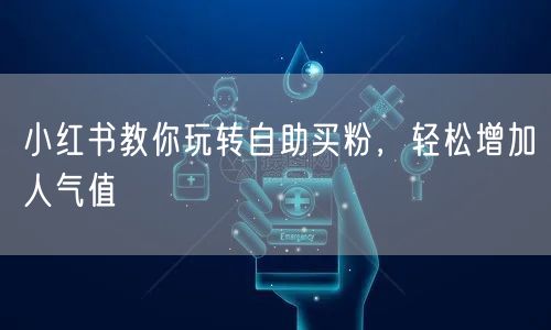 小红书教你玩转自助买粉，轻松增加人气值