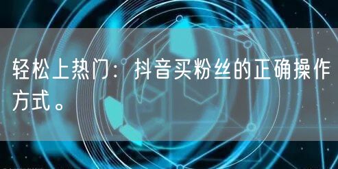 轻松上热门：抖音买粉丝的正确操作方式。